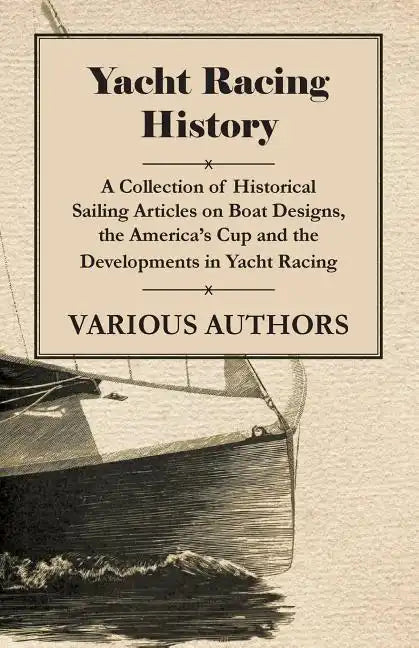 Yacht Racing History - A Collection of Historical Sailing Articles on Boat Designs, the America's Cup and the Developments in Yacht Racing - Paperback